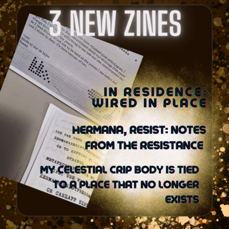 3 new zines: In residence, Hermana resist notes from the resistance & my celestial crip body is tied to a place that no longer exists