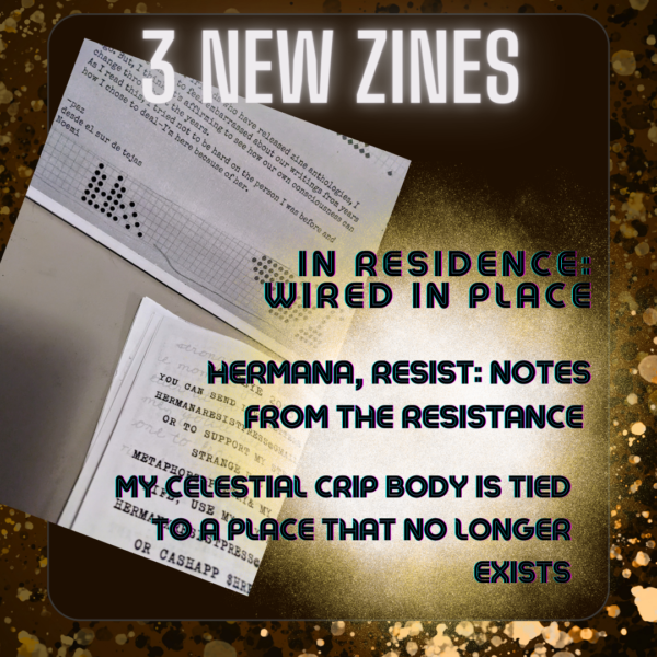 3 new zines: In residence, Hermana resist notes from the resistance & my celestial crip body is tied to a place that no longer exists